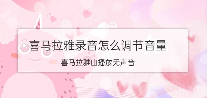 喜马拉雅录音怎么调节音量 喜马拉雅山播放无声音？